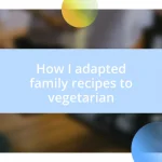 How I adapted family recipes to vegetarian